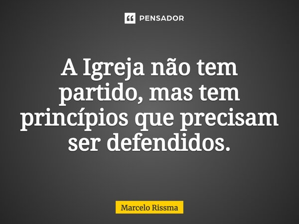 ⁠A Igreja não tem partido, mas tem princípios que precisam ser defendidos.... Frase de Marcelo Rissma.