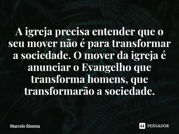 ⁠A igreja precisa entender que o seu mover não é para transformar a sociedade. O mover da igreja é anunciar o Evangelho que transforma homens, que transformarão... Frase de Marcelo Rissma.