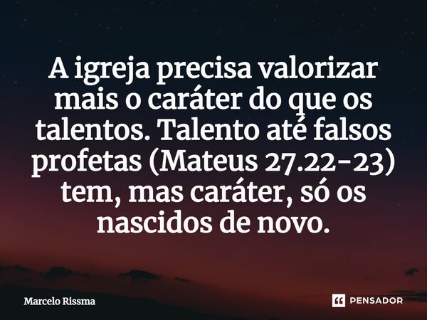 ⁠A igreja precisa valorizar mais o caráter do que os talentos. Talento até falsos profetas (Mateus 27.22-23) tem, mas caráter, só os nascidos de novo.... Frase de Marcelo Rissma.