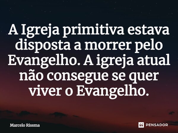 ⁠A Igreja primitiva estava disposta a morrer pelo Evangelho. A igreja atual não consegue se quer viver o Evangelho.... Frase de Marcelo Rissma.