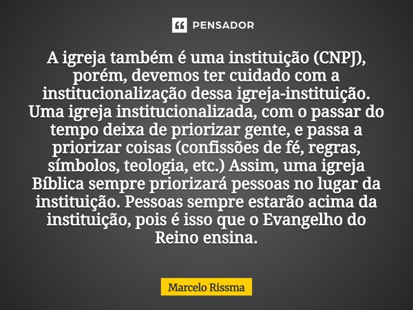 A igreja também é uma instituição (CNPJ), porém, devemos ter cuidado com a institucionalização dessa igreja-instituição. Uma igreja institucionalizada, com o p... Frase de Marcelo Rissma.