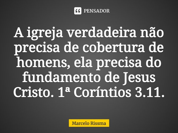 ⁠A igreja verdadeira não precisa de cobertura de homens, ela precisa do fundamento de Jesus Cristo. 1ª Coríntios 3.11.... Frase de Marcelo Rissma.