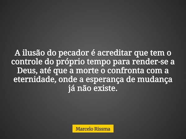 A ilusão do pecador é acreditar que tem o controle do próprio tempo para render-se a Deus, até que a morte o confronta com a eternidade, onde a esperança de mud... Frase de Marcelo Rissma.