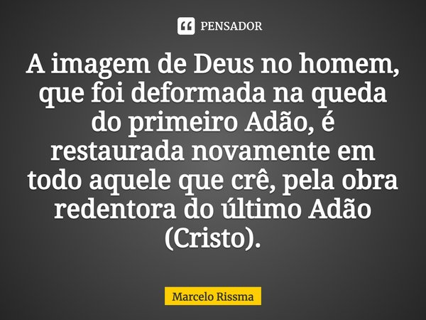 ⁠A imagem de Deus no homem, que foi deformada na queda do primeiro Adão, é restaurada novamente em todo aquele que crê, pela obra redentora do último Adão (Cris... Frase de Marcelo Rissma.