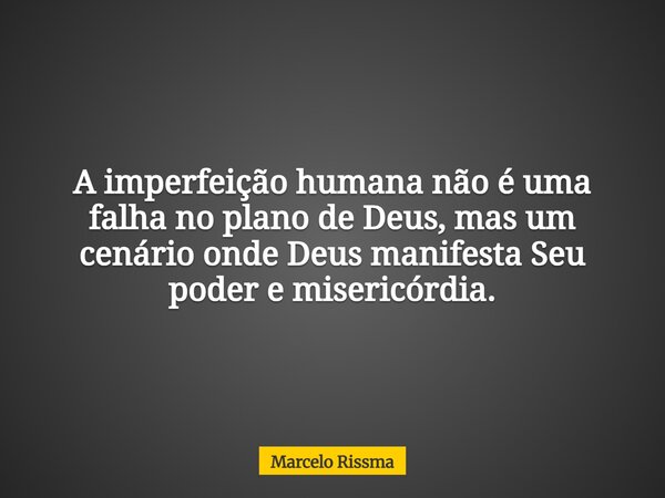 A imperfeição humana não é uma falha no plano de Deus, mas um cenário onde Deus manifesta Seu poder e misericórdia.... Frase de Marcelo Rissma.