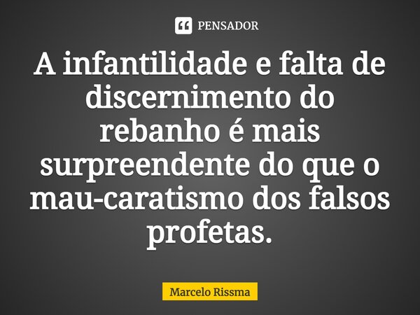 ⁠A infantilidade e falta de discernimento do rebanho é mais surpreendente do que o mau-caratismo dos falsos profetas.... Frase de Marcelo Rissma.