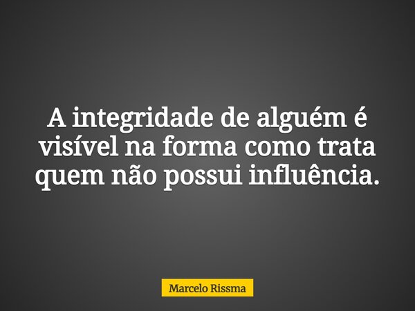 A integridade de alguém é visível na forma como trata quem não possui influência.... Frase de Marcelo Rissma.