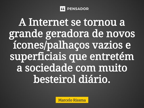 ⁠A Internet se tornou a grande geradora de novos ícones/palhaços vazios e superficiais que entretém a sociedade com muito besteirol diário.... Frase de Marcelo Rissma.