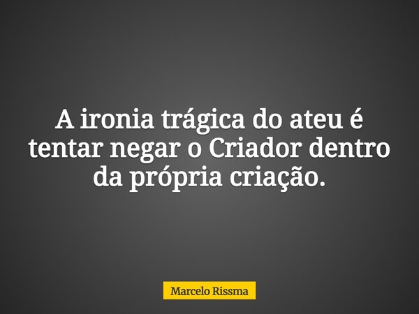 A ironia trágica do ateu é tentar negar o Criador dentro da própria criação.... Frase de Marcelo Rissma.
