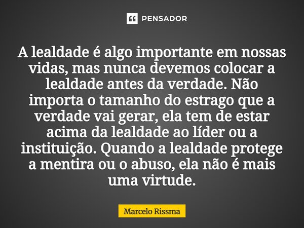 ⁠A lealdade é algo importante em nossas vidas, mas nunca devemos colocar a lealdade antes da verdade. Não importa o tamanho do estrago que a verdade vai gerar, ... Frase de Marcelo Rissma.