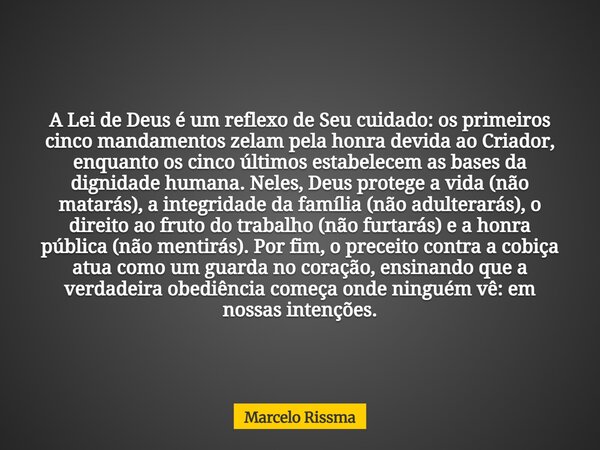 A Lei de Deus é um reflexo de Seu cuidado: os primeiros cinco mandamentos zelam pela honra devida ao Criador, enquanto os cinco últimos estabelecem as bases da ... Frase de Marcelo Rissma.