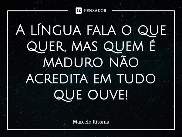 ⁠A língua fala o que quer, mas quem é maduro não acredita em tudo que ouve!... Frase de Marcelo Rissma.