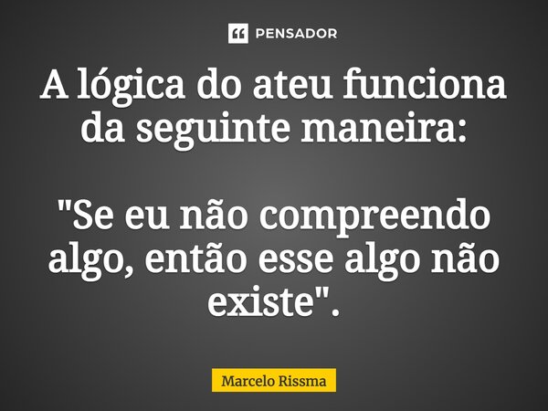 ⁠A lógica do ateu funciona da seguinte maneira: "Se eu não compreendo algo, então esse algo não existe".... Frase de Marcelo Rissma.