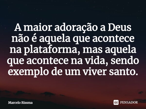 ⁠A maior adoração a Deus não é aquela que acontece na plataforma, mas aquela que acontece na vida, sendo exemplo de um viver santo.... Frase de Marcelo Rissma.