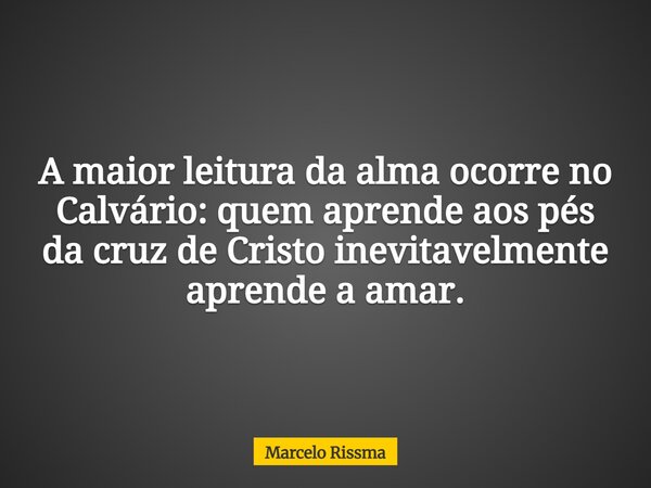 A maior leitura da alma ocorre no Calvário: quem aprende aos pés da cruz de Cristo inevitavelmente aprende a amar.... Frase de Marcelo Rissma.