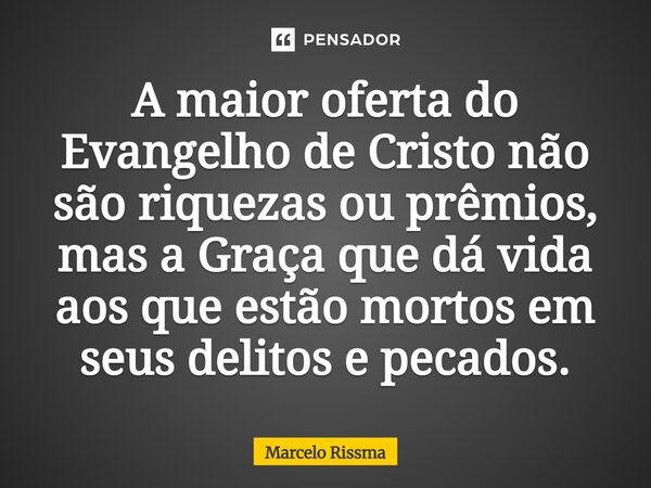 ⁠A maior oferta do Evangelho de Cristo não são riquezas ou prêmios, mas a Graça que dá vida aos que estão mortos em seus delitos e pecados.... Frase de Marcelo Rissma.
