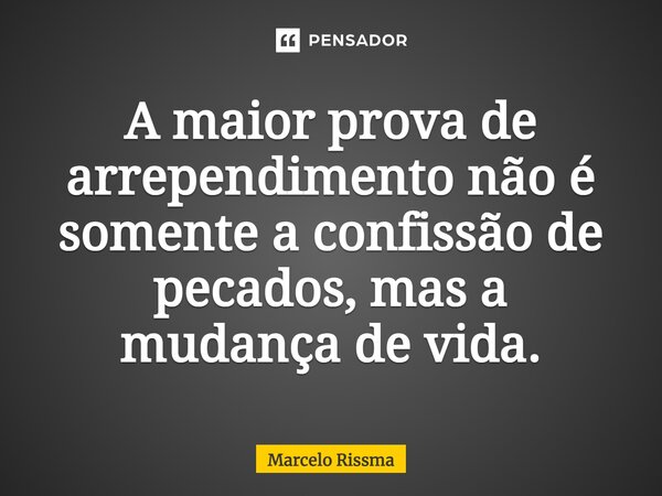 ⁠A maior prova de arrependimento não é somente a confissão de pecados, mas a mudança de vida.... Frase de Marcelo Rissma.