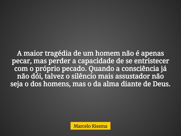 A maior tragédia de um homem não é apenas pecar, mas perder a capacidade de se entristecer com o próprio pecado. Quando a consciência já não dói, talvez o silên... Frase de Marcelo Rissma.