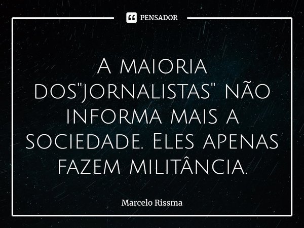 ⁠A maioria dos "jornalistas" não informa mais a sociedade. Eles apenas fazem militância.... Frase de Marcelo Rissma.