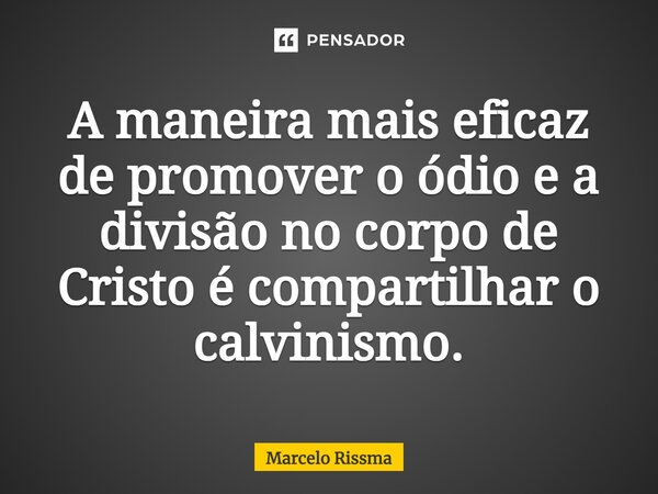 A maneira mais eficaz de promover o ódio e a divisão no corpo de Cristo é compartilhar o calvinismo. ⁠... Frase de Marcelo Rissma.