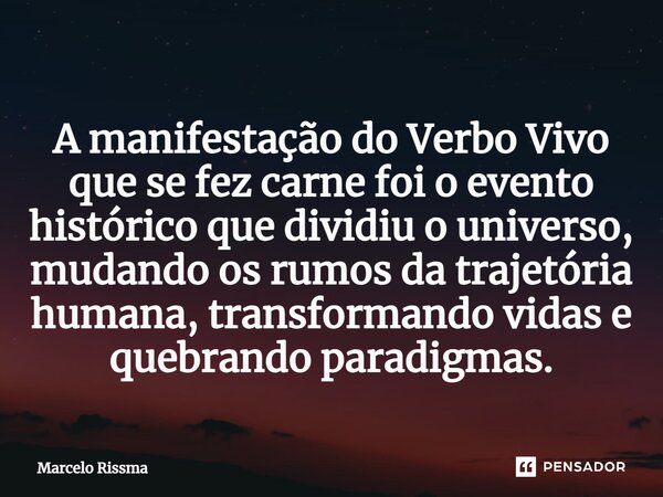 ⁠A manifestação do Verbo Vivo que se fez carne foi o evento histórico que dividiu o universo, mudando os rumos da trajetória humana, transformando vidas e quebr... Frase de Marcelo Rissma.