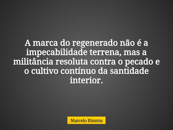 A marca do regenerado não é a impecabilidade terrena, mas a militância resoluta contra o pecado e o cultivo contínuo da santidade interior.... Frase de Marcelo Rissma.