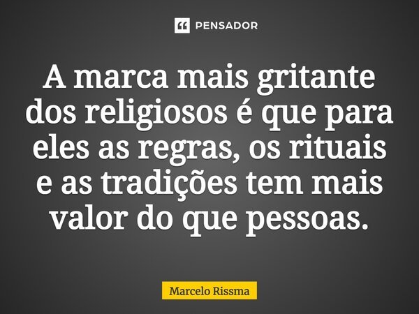 ⁠A marca mais gritante dos religiosos é que para eles as regras, os rituais e as tradições tem mais valor do que pessoas.... Frase de Marcelo Rissma.