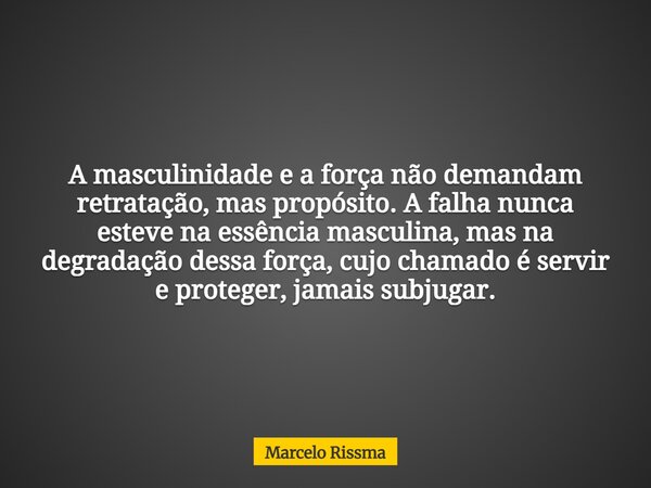 A masculinidade e a força não demandam retratação, mas propósito. A falha nunca esteve na essência masculina, mas na degradação dessa força, cujo chamado é serv... Frase de Marcelo Rissma.