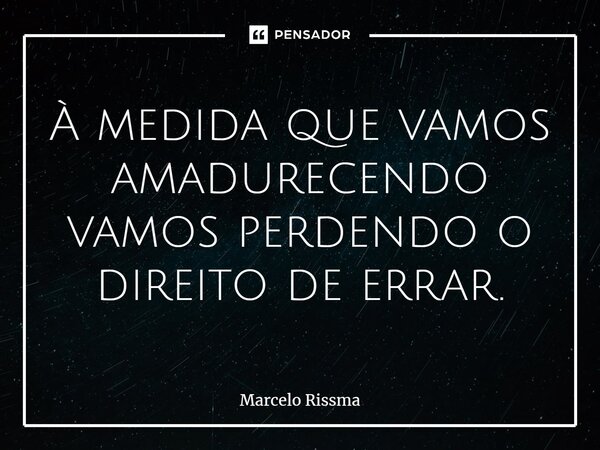 ⁠À medida que vamos amadurecendo vamos perdendo o direito de errar.... Frase de Marcelo Rissma.