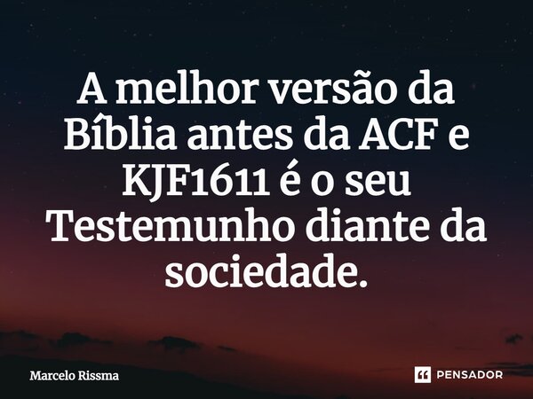 ⁠A melhor versão da Bíblia antes da ACF e KJF1611 é o seu Testemunho diante da sociedade.... Frase de Marcelo Rissma.
