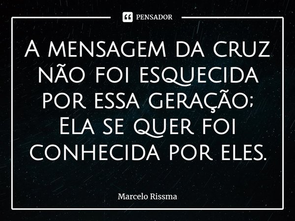 ⁠A mensagem da cruz não foi esquecida por essa geração; Ela se quer foi conhecida por eles.... Frase de Marcelo Rissma.