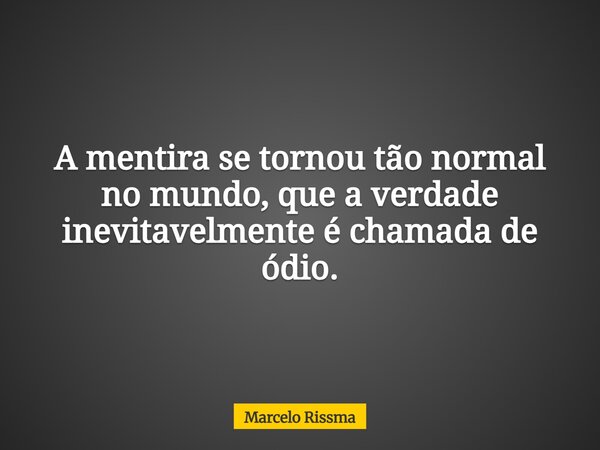 A mentira se tornou tão normal no mundo, que a verdade inevitavelmente é chamada de ódio.... Frase de Marcelo Rissma.