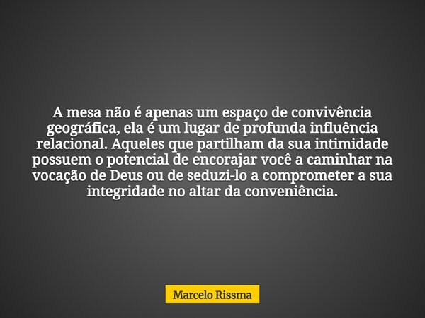 A mesa não é apenas um espaço de convivência geográfica, ela é um lugar de profunda influência relacional. Aqueles que partilham da sua intimidade possuem o pot... Frase de Marcelo Rissma.