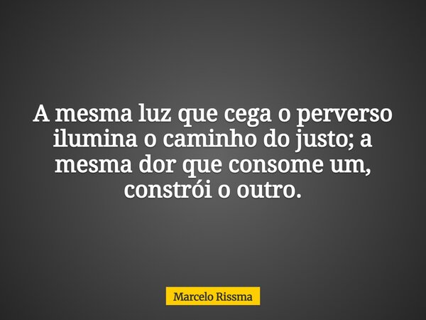 A mesma luz que cega o perverso ilumina o caminho do justo; a mesma dor que consome um, constrói o outro.... Frase de Marcelo Rissma.