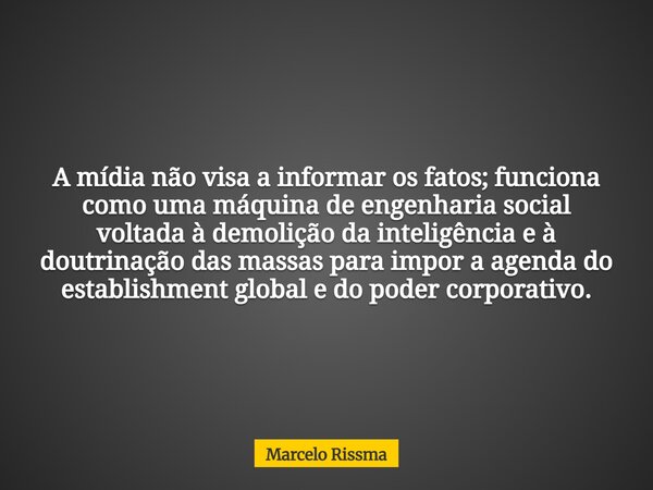 A mídia não visa a informar os fatos; funciona como uma máquina de engenharia social voltada à demolição da inteligência e à doutrinação das massas para impor a... Frase de Marcelo Rissma.