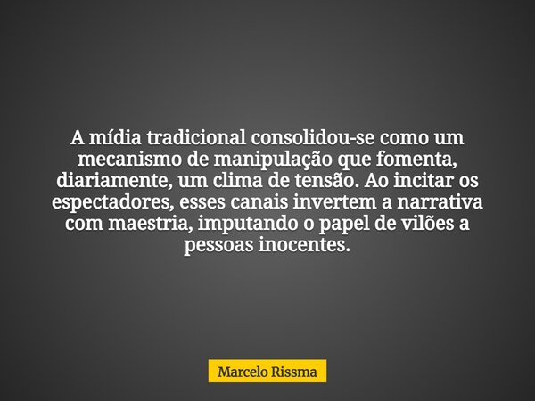 A mídia tradicional consolidou-se como um mecanismo de manipulação que fomenta, diariamente, um clima de tensão. Ao incitar os espectadores, esses canais invert... Frase de Marcelo Rissma.