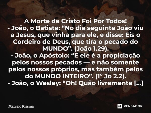A Morte de Cristo Foi Por Todos! - João, o Batista: “No dia seguinte João viu a Jesus, que vinha para ele, e disse: Eis o Cordeiro de Deus, que tira o pecado d... Frase de Marcelo Rissma.