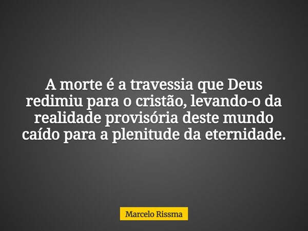 A morte é a travessia que Deus redimiu para o cristão, levando-o da realidade provisória deste mundo caído para a plenitude da eternidade.... Frase de Marcelo Rissma.
