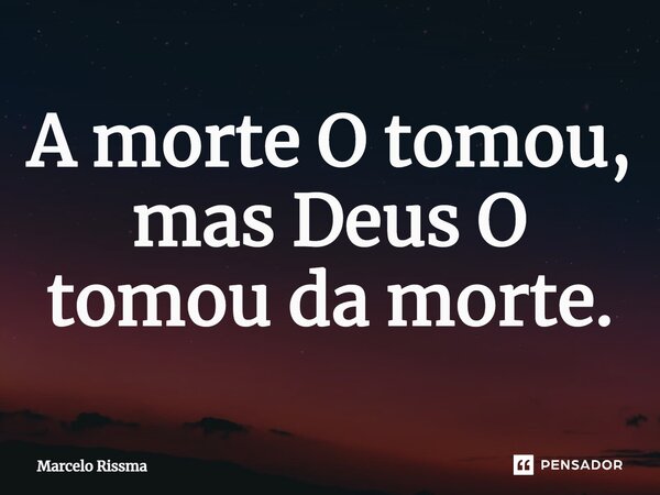 ⁠A morte O tomou, mas Deus O tomou da morte.... Frase de Marcelo Rissma.