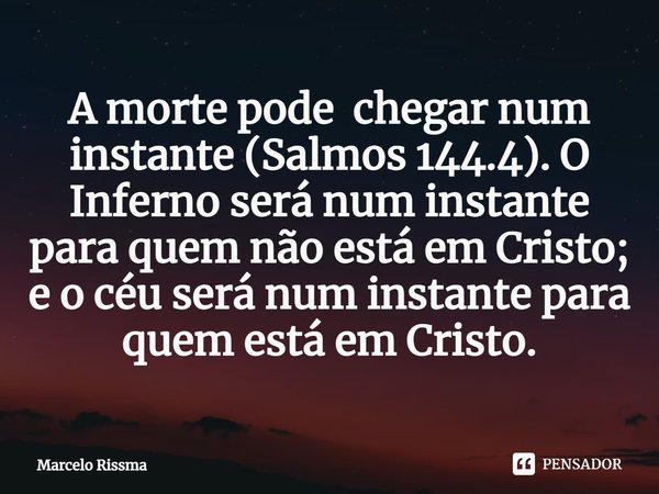 ⁠A morte pode chegar num instante (Salmos 144.4). O Inferno será num instante para quem não está em Cristo; e o céu será num instante para quem está em Cristo.... Frase de Marcelo Rissma.