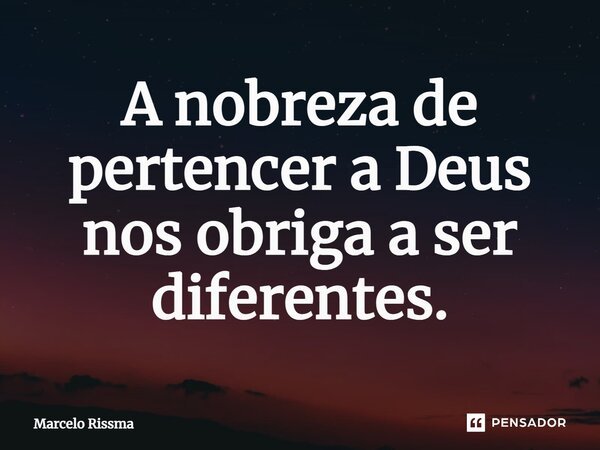 ⁠A nobreza de pertencer a Deus nos obriga a ser diferentes.... Frase de Marcelo Rissma.