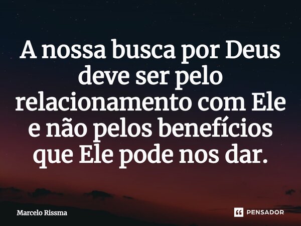 ⁠A nossa busca por Deus deve ser pelo relacionamento com Ele e não pelos benefícios que Ele pode nos dar.... Frase de Marcelo Rissma.