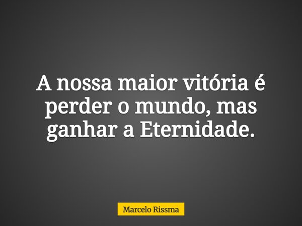 A nossa maior vitória é perder o mundo, mas ganhar a Eternidade.... Frase de Marcelo Rissma.