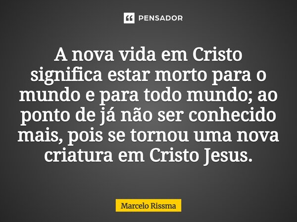 ⁠A nova vida em Cristo significa estar morto para o mundo e para todo mundo; ao ponto de já não ser conhecido mais, pois se tornou uma nova criatura em Cristo J... Frase de Marcelo Rissma.