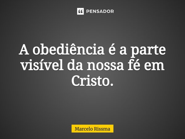 A obediência é a parte visível da nossa fé em Cristo.⁠... Frase de Marcelo Rissma.