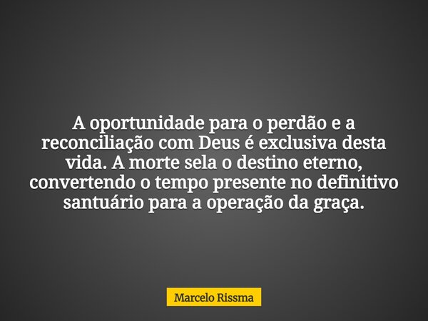 A oportunidade para o perdão e a reconciliação com Deus é exclusiva desta vida. A morte sela o destino eterno, convertendo o tempo presente no definitivo santuá... Frase de Marcelo Rissma.