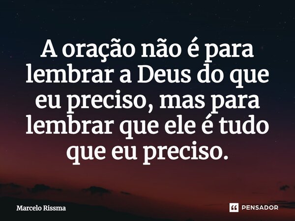 ⁠A oração não é para lembrar a Deus do que eu preciso, mas para lembrar que ele é tudo que eu preciso.... Frase de Marcelo Rissma.