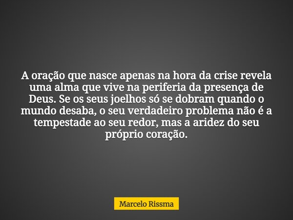 A oração que nasce apenas na hora da crise revela uma alma que vive na periferia da presença de Deus. Se os seus joelhos só se dobram quando o mundo desaba, o s... Frase de Marcelo Rissma.