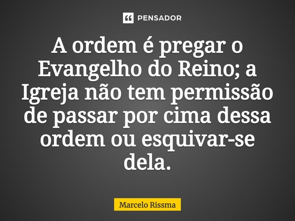 ⁠A ordem é pregar o Evangelho do Reino; a Igreja não tem permissão de passar por cima dessa ordem ou esquivar-se dela.... Frase de Marcelo Rissma.