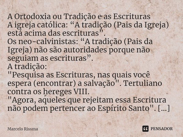 ⁠A Ortodoxia ou Tradição e as Escrituras
A igreja católica: “A tradição (Pais da Igreja) está acima das escrituras”.
Os neo-calvinistas: “A tradição (Pais da Ig... Frase de Marcelo Rissma.